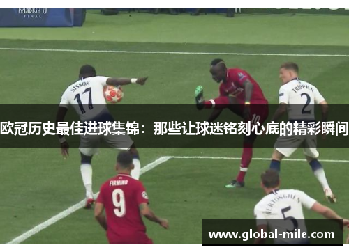 欧冠历史最佳进球集锦：那些让球迷铭刻心底的精彩瞬间