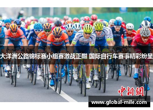 大洋洲公路锦标赛小组赛激战正酣 国际自行车赛事精彩纷呈