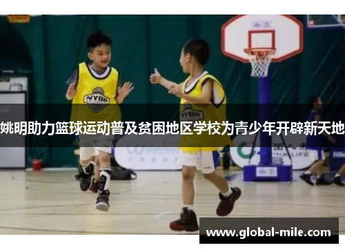 姚明助力篮球运动普及贫困地区学校为青少年开辟新天地