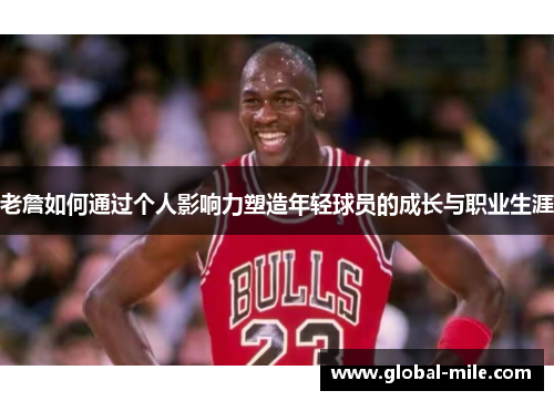 老詹如何通过个人影响力塑造年轻球员的成长与职业生涯