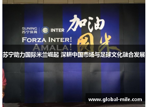 苏宁助力国际米兰崛起 深耕中国市场与足球文化融合发展