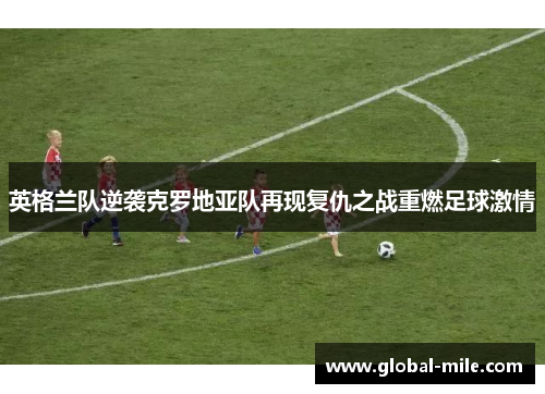 英格兰队逆袭克罗地亚队再现复仇之战重燃足球激情