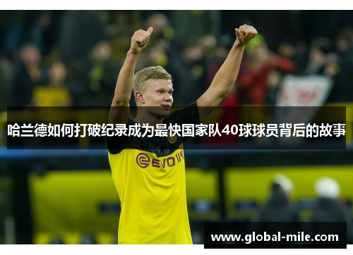 哈兰德如何打破纪录成为最快国家队40球球员背后的故事