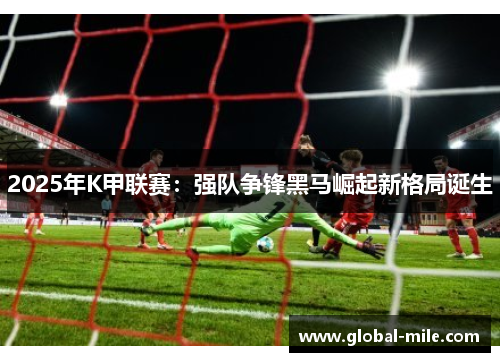 2025年K甲联赛：强队争锋黑马崛起新格局诞生