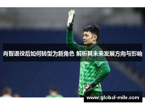 肖智退役后如何转型为新角色 解析其未来发展方向与影响