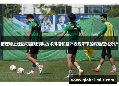 宿茂臻上任后可能对球队战术风格和整体表现带来的深远变化分析